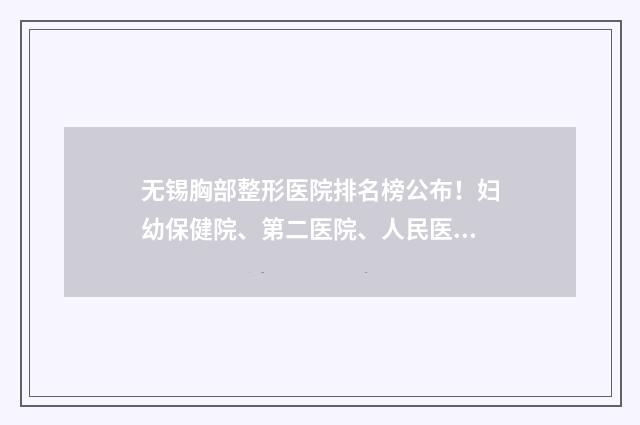 无锡胸部整形医院排名榜公布！妇幼保健院、第二医院、人民医院等信息一览 无锡医院隆胸