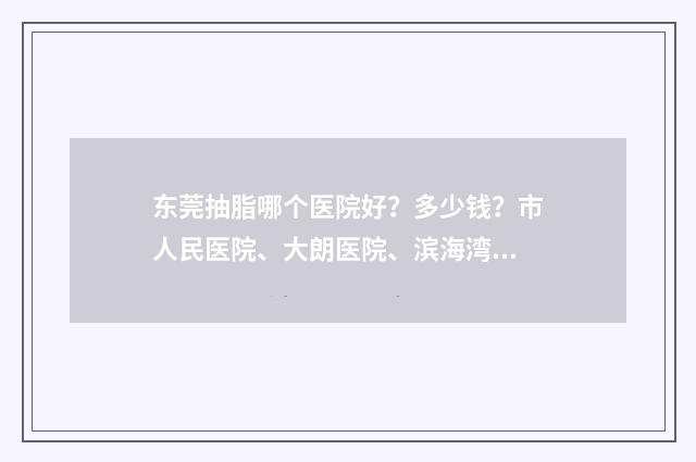 东莞抽脂哪个医院好?多少钱?市人民医院、大朗医院、滨海湾中心医院等均实力强劲! 东莞医院抽脂价格