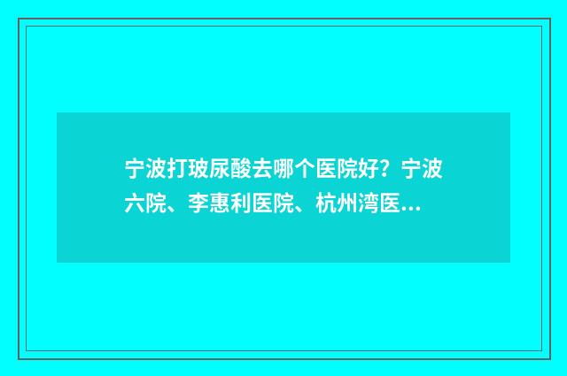 宁波打玻尿酸去哪个医院好？宁波六院、李惠利医院、杭州湾医院等都是口碑TOP的 打玻尿酸怎么收费