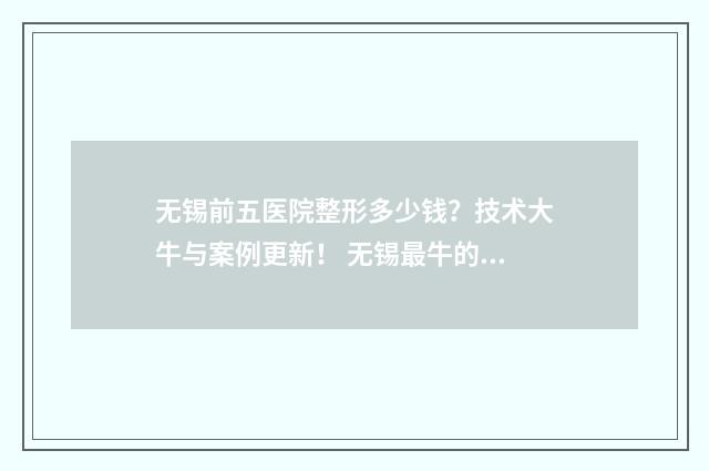 无锡前五医院整形多少钱？技术大牛与案例更新！ 无锡最牛的医院