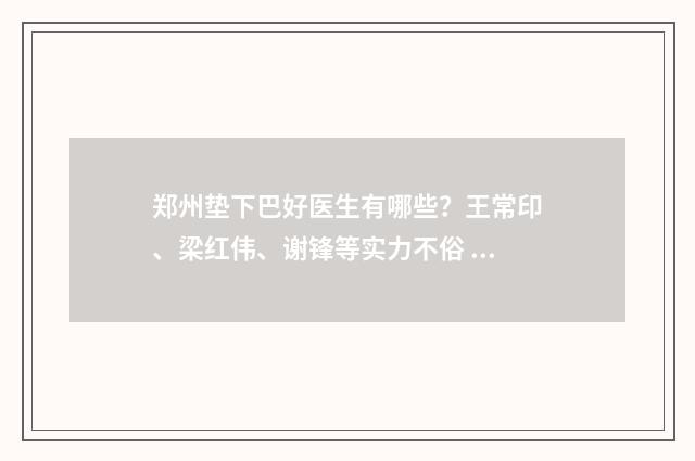 郑州垫下巴好医生有哪些？王常印、梁红伟、谢锋等实力不俗 垫下巴整形整容医院