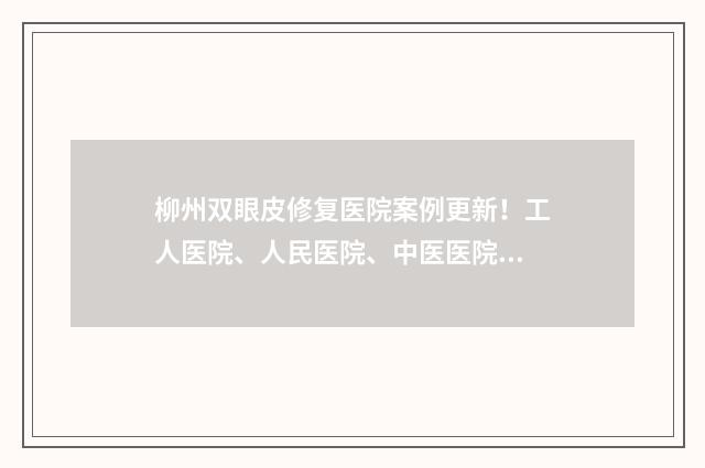 柳州双眼皮修复医院案例更新！工人医院、人民医院、中医医院等综合实力高超！ 柳州 双眼皮