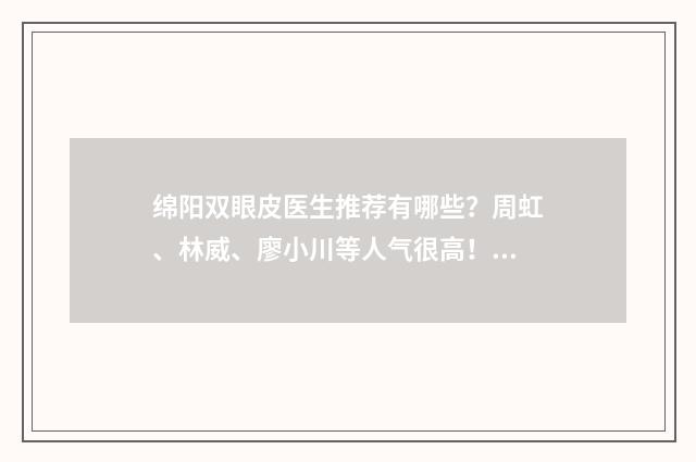 绵阳双眼皮医生推荐有哪些？周虹、林威、廖小川等人气很高！ 绵阳割双眼皮哪专业