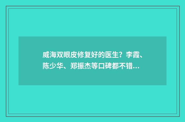 威海双眼皮修复好的医生？李霞、陈少华、郑振杰等口碑都不错！ 威海双眼皮整形哪家好