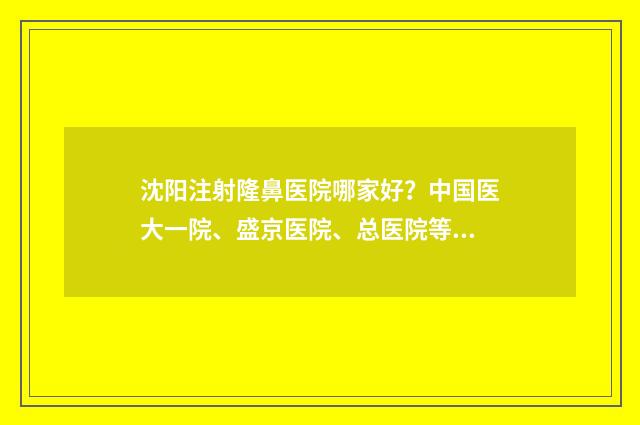 沈阳注射隆鼻医院哪家好？中国医大一院、盛京医院、总医院等口碑TOP5测评！ 沈阳注射隆鼻医院排名