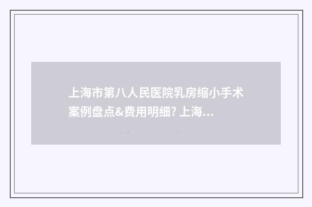 上海市第八人民医院乳房缩小手术案例盘点&费用明细? 上海市第八人民医院是三甲医院吗
