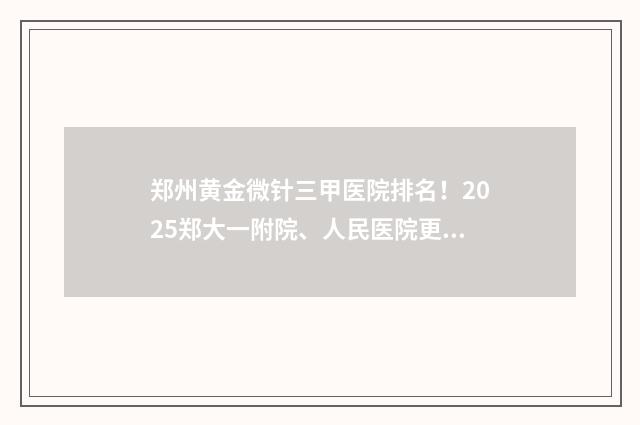 郑州黄金微针三甲医院排名！2025郑大一附院、人民医院更新上榜 黄金微针收费标准