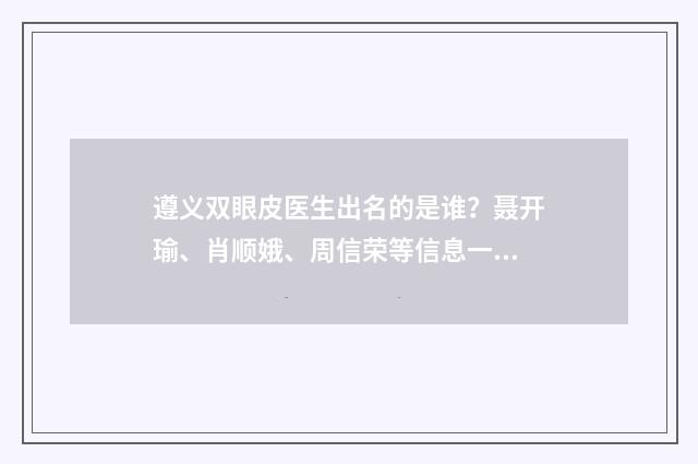 遵义双眼皮医生出名的是谁？聂开瑜、肖顺娥、周信荣等信息一览！ 遵义双眼皮医生最出名的是谁