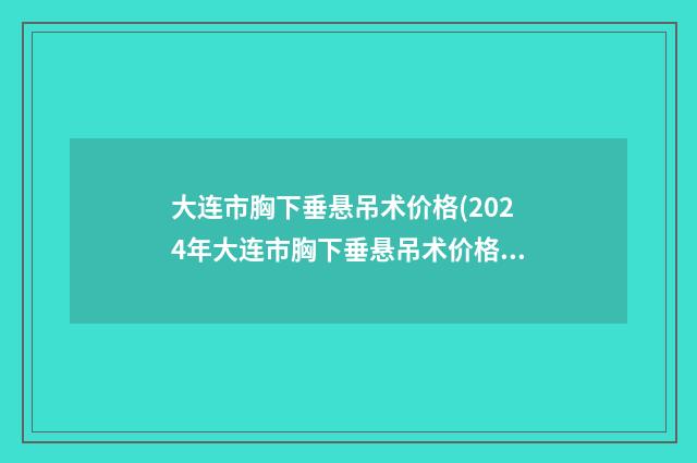 大连市胸下垂悬吊术价格(2024年大连市胸下垂悬吊术价格(价目)最新发布医院资料曝光)