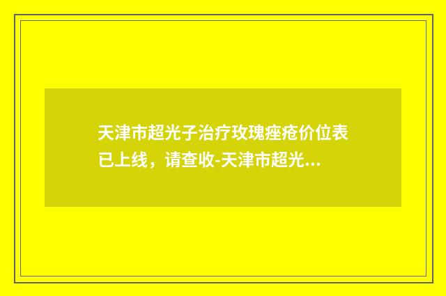 天津市超光子治疗玫瑰痤疮价位表已上线，请查收-天津市超光子治疗玫瑰痤疮手术价格及优势