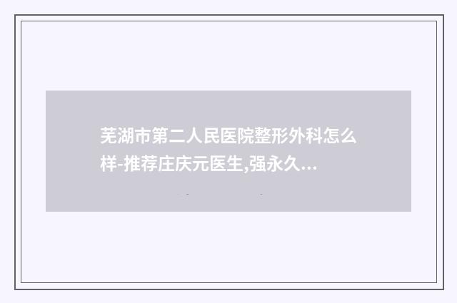 芜湖市第二人民医院整形外科怎么样-推荐庄庆元医生,强永久医生