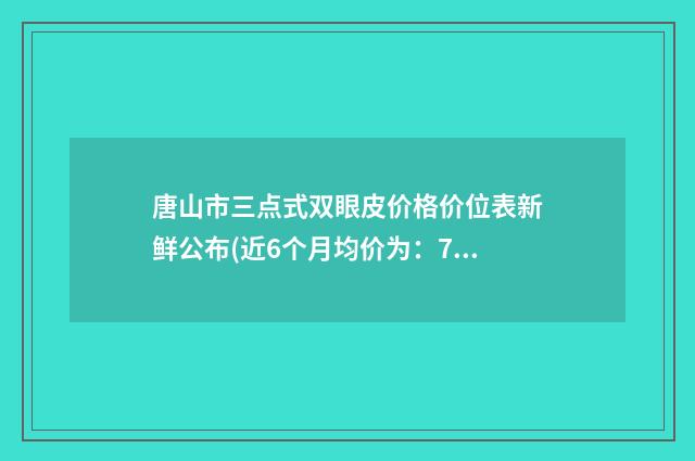 唐山市三点式双眼皮价格价位表新鲜公布(近6个月均价为：7734元)