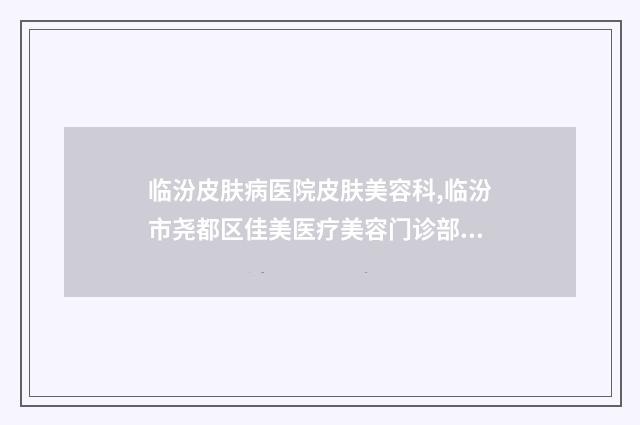 临汾皮肤病医院皮肤美容科,临汾市尧都区佳美医疗美容门诊部公立私立pk详情