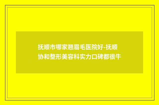 抚顺市哪家翘眉毛医院好-抚顺协和整形美容科实力口碑都很牛