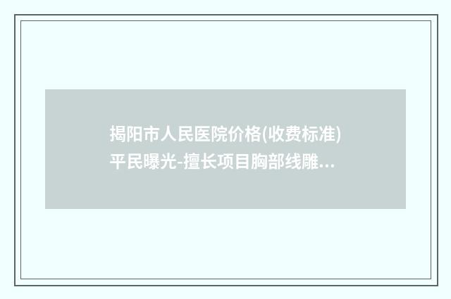 揭阳市人民医院价格(收费标准)平民曝光-擅长项目胸部线雕提升等