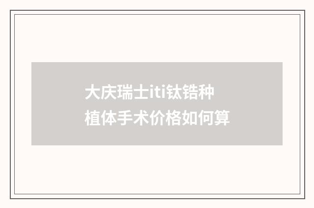 大庆瑞士iti钛锆种植体手术价格如何算