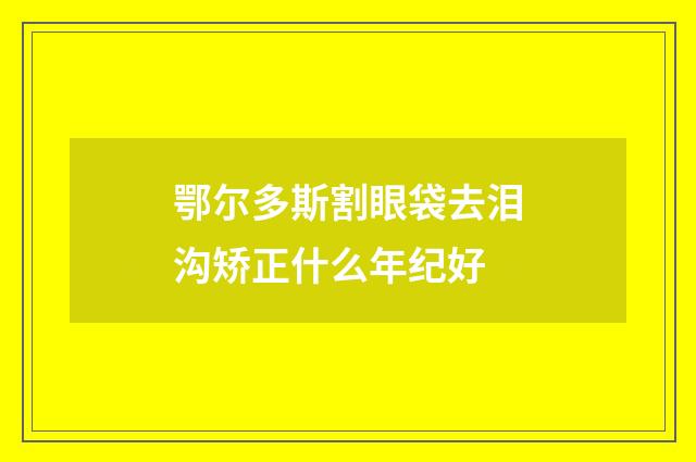 鄂尔多斯割眼袋去泪沟矫正什么年纪好