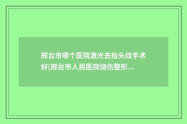 邢台市哪个医院激光去抬头纹手术好(邢台市人民医院烧伤整形科霸榜第一)