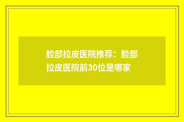 脸部拉皮医院推荐：脸部拉皮医院前30位是哪家