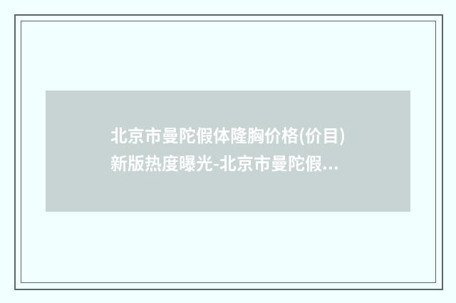 北京市曼陀假体隆胸价格(价目)新版热度曝光-北京市曼陀假体隆胸一次要多少费用