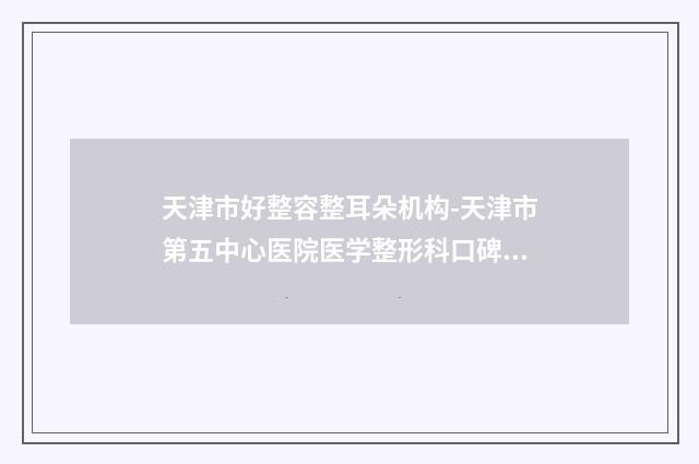 天津市好整容整耳朵机构-天津市第五中心医院医学整形科口碑人气汇总