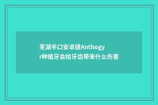 芜湖半口安卓健Anthogyr种植牙会给牙齿带来什么伤害
