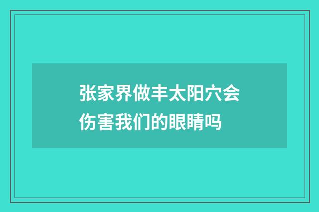 张家界做丰太阳穴会伤害我们的眼睛吗