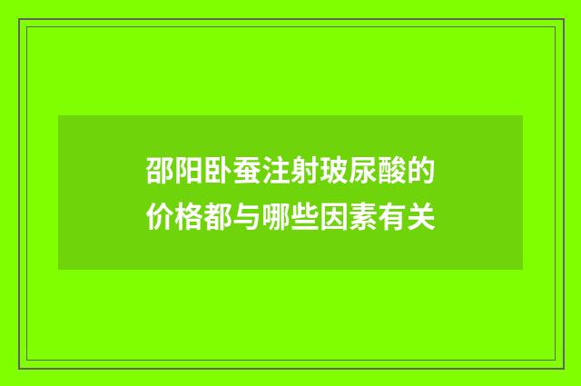 邵阳卧蚕注射玻尿酸的价格都与哪些因素有关