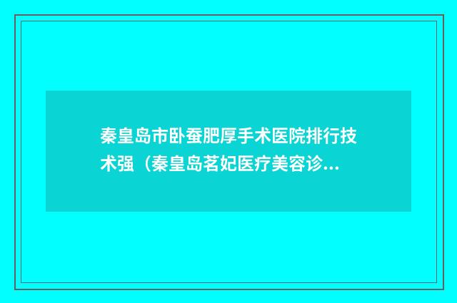 秦皇岛市卧蚕肥厚手术医院排行技术强（秦皇岛茗妃医疗美容诊所人气口碑不错）