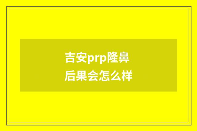 吉安prp隆鼻后果会怎么样
