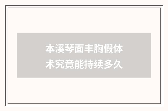 本溪琴面丰胸假体术究竟能持续多久