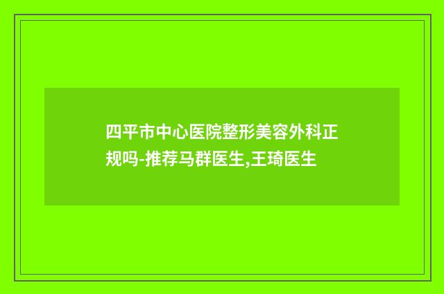 四平市中心医院整形美容外科正规吗-推荐马群医生,王琦医生