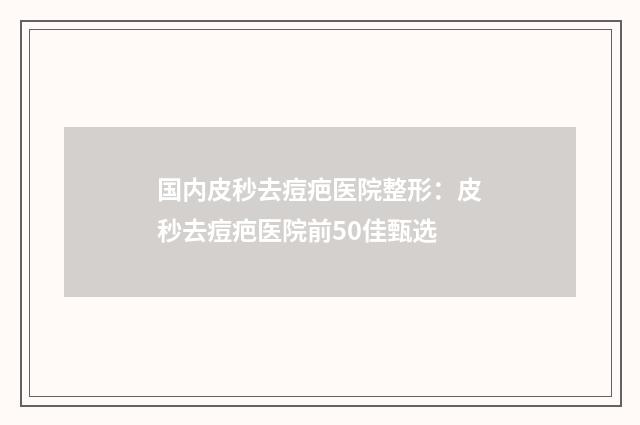 国内皮秒去痘疤医院整形：皮秒去痘疤医院前50佳甄选