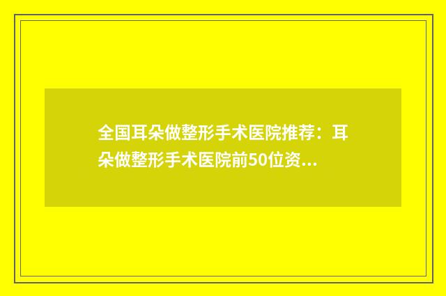 全国耳朵做整形手术医院推荐：耳朵做整形手术医院前50位资料刷新