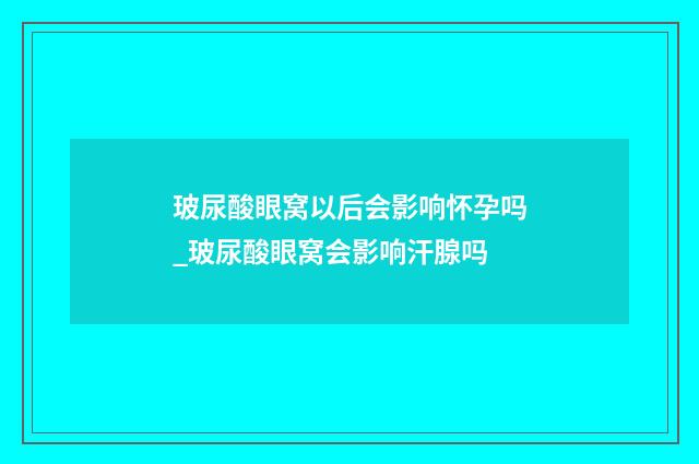 玻尿酸眼窝以后会影响怀孕吗_玻尿酸眼窝会影响汗腺吗