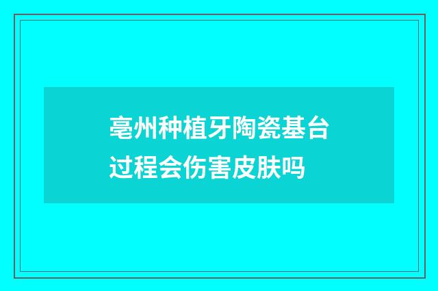 亳州种植牙陶瓷基台过程会伤害皮肤吗