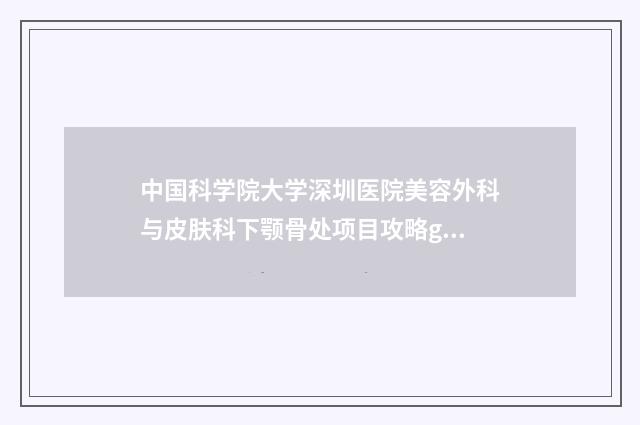 中国科学院大学深圳医院美容外科与皮肤科下颚骨处项目攻略get-附整形收费明细