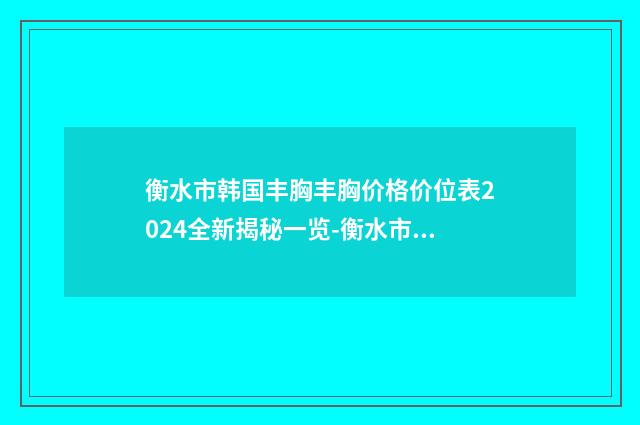 衡水市韩国丰胸丰胸价格价位表2024全新揭秘一览-衡水市第四人民医院整形科费用表明细