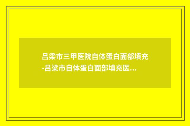 吕梁市三甲医院自体蛋白面部填充-吕梁市自体蛋白面部填充医院在榜清单技术尤其出色
