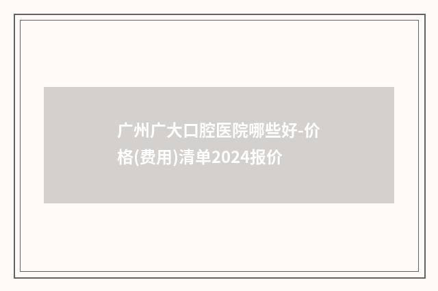 广州广大口腔医院哪些好-价格(费用)清单2024报价