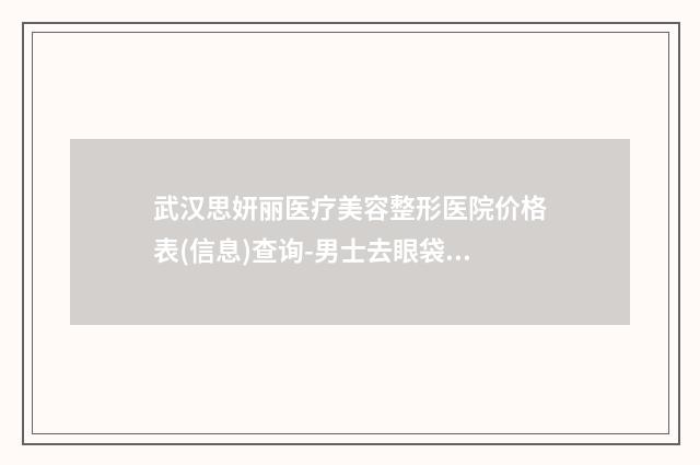 武汉思妍丽医疗美容整形医院价格表(信息)查询-男士去眼袋手术案例