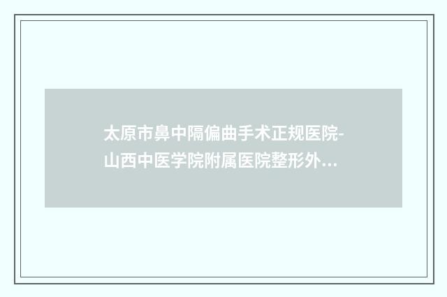 太原市鼻中隔偏曲手术正规医院-山西中医学院附属医院整形外科口碑汇总