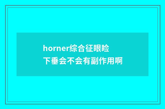 horner综合征眼睑下垂会不会有副作用啊