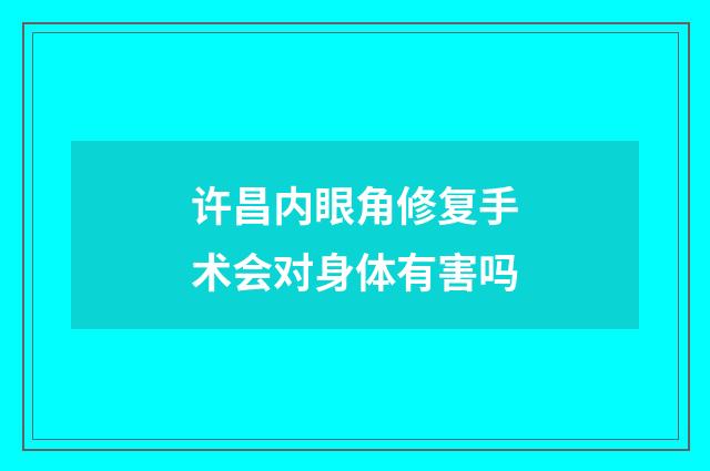 许昌内眼角修复手术会对身体有害吗