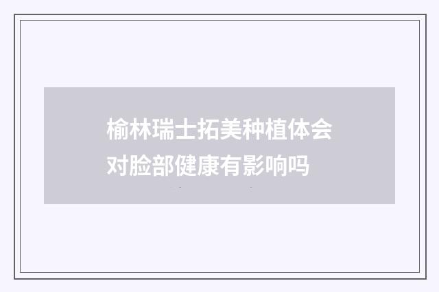 榆林瑞士拓美种植体会对脸部健康有影响吗