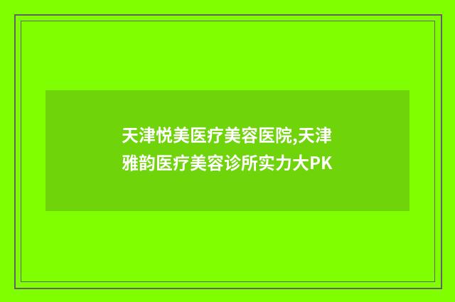 天津悦美医疗美容医院,天津雅韵医疗美容诊所实力大PK