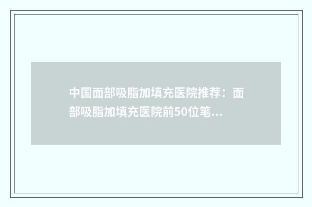 中国面部吸脂加填充医院推荐：面部吸脂加填充医院前50位笔者亲测