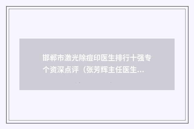 邯郸市激光除痘印医生排行十强专个资深点评（张芳辉主任医生专家排名靠前）
