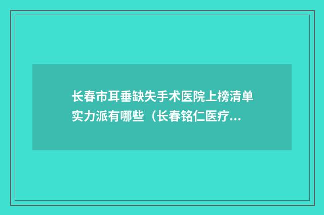长春市耳垂缺失手术医院上榜清单实力派有哪些（长春铭仁医疗美容诊所排名靠前的医生名单）