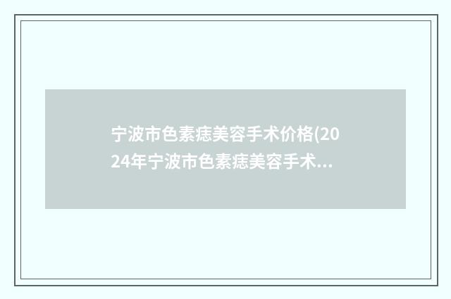 宁波市色素痣美容手术价格(2024年宁波市色素痣美容手术价位表人气2024)